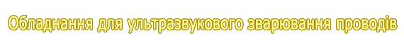 Обладнання для ультразвукового зварювання проводів